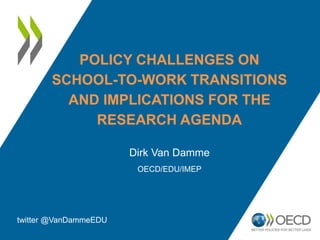 POLICY CHALLENGES ON
SCHOOL-TO-WORK TRANSITIONS
AND IMPLICATIONS FOR THE
RESEARCH AGENDA
Dirk Van Damme
OECD/EDU/IMEP
twitter @VanDammeEDU
 