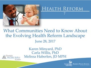 What Communities Need to Know About
the Evolving Health Reform Landscape
June 28, 2017
Karen Minyard, PhD
Carla Willis, PhD
Melissa Haberlen, JD MPH
 