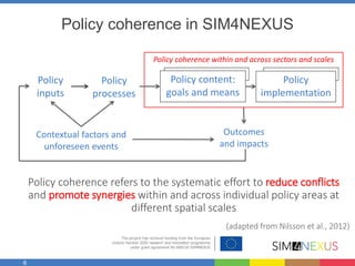 6
Policy coherence in SIM4NEXUS
Policy coherence refers to the systematic effort to reduce conflicts
and promote synergies...