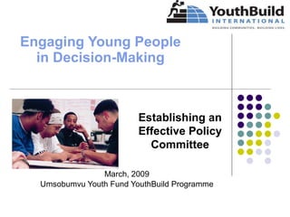 Engaging Young People in Decision-Making March, 2009 Umsobumvu Youth Fund YouthBuild Programme Establishing an Effective Policy Committee 