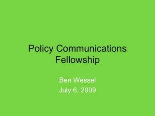 Policy Communications
Fellowship
Ben Wessel
July 6, 2009
 