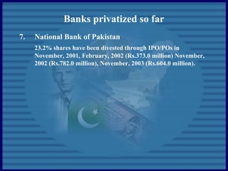 Banks privatized so far
7. National Bank of Pakistan
23.2% shares have been divested through IPO/POs in
November, 2001, February, 2002 (Rs.373.0 million) November,
2002 (Rs.782.0 million), November, 2003 (Rs.604.0 million).
 