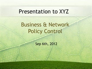 Business & Network
Policy Control
Presentation to XYZ
Sep 6th, 2012
 