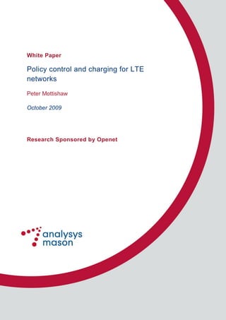 © 2009 Analysys Mason Ltd. All rights reserved worldwide.
White Paper
Policy control and charging for LTE
networks
Peter Mottishaw
October 2009
Research Sponsored by Openet
 