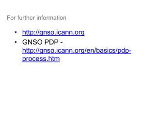 For further information
• http://gnso.icann.org
• GNSO PDP -
http://gnso.icann.org/en/basics/pdp-
process.htm
16
 