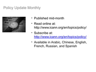 Policy Update Monthly
• Published mid-month
• Read online at:
http://www.icann.org/en/topics/policy/
• Subscribe at:
http://www.icann.org/en/topics/policy/
• Available in Arabic, Chinese, English,
French, Russian, and Spanish
42
 