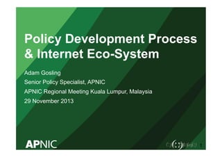 Policy Development Process
& Internet Eco-System
Adam Gosling
Senior Policy Specialist, APNIC
APNIC Regional Meeting Kuala Lumpur, Malaysia
29 November 2013

1

 