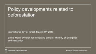 Policy developments related to
deforestation
International day of forest, March 21st 2019
Emilie Molin, Division for forest and climate, Ministry of Enterprise
and innovation
Ministry of Enterprise and Innovation 1
 