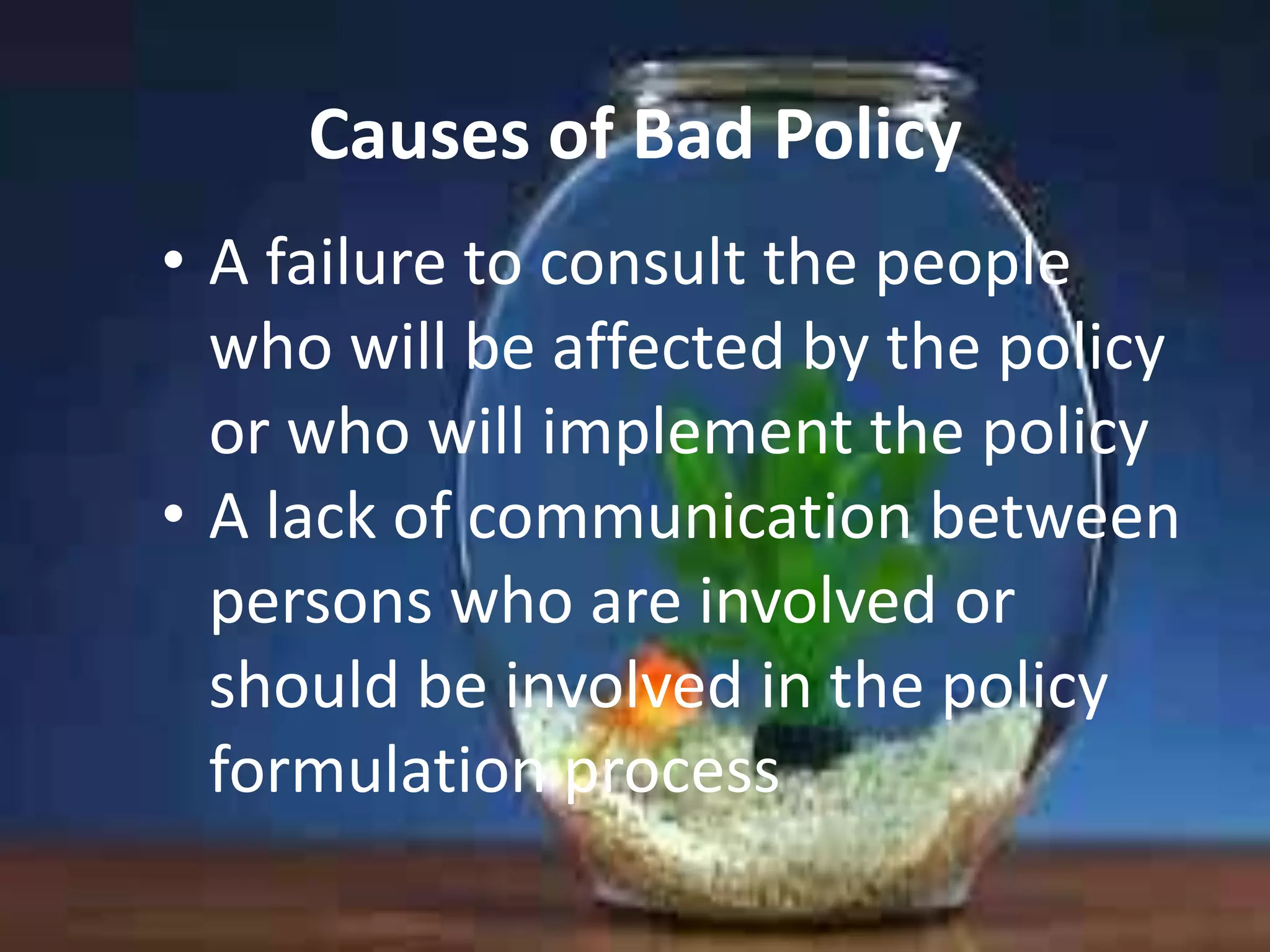 Causes of Bad Policy
• A failure to consult the people
who will be affected by the policy
or who will implement the policy
• A lack of communication between
persons who are involved or
should be involved in the policy
formulation process

 