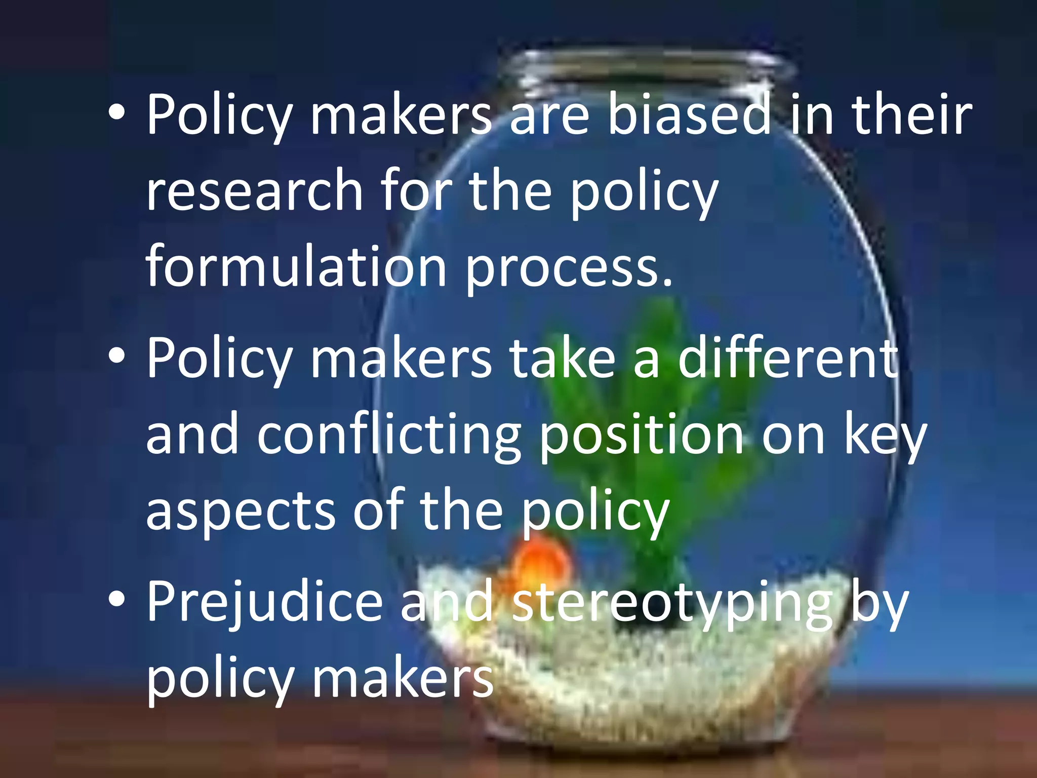 • Policy makers are biased in their
research for the policy
formulation process.
• Policy makers take a different
and conflicting position on key
aspects of the policy
• Prejudice and stereotyping by
policy makers

 