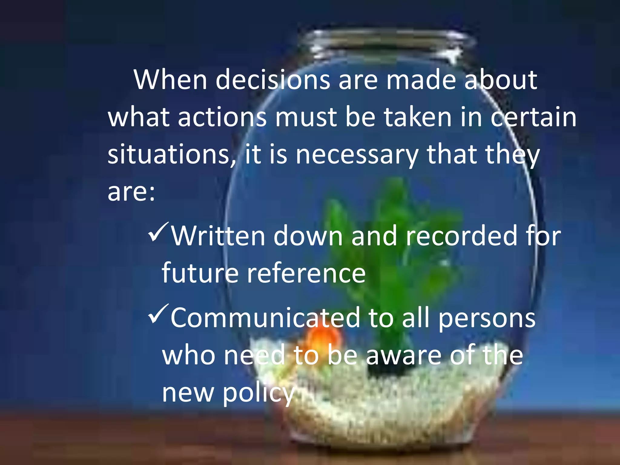 When decisions are made about
what actions must be taken in certain
situations, it is necessary that they
are:
Written down and recorded for
future reference
Communicated to all persons
who need to be aware of the
new policy

 