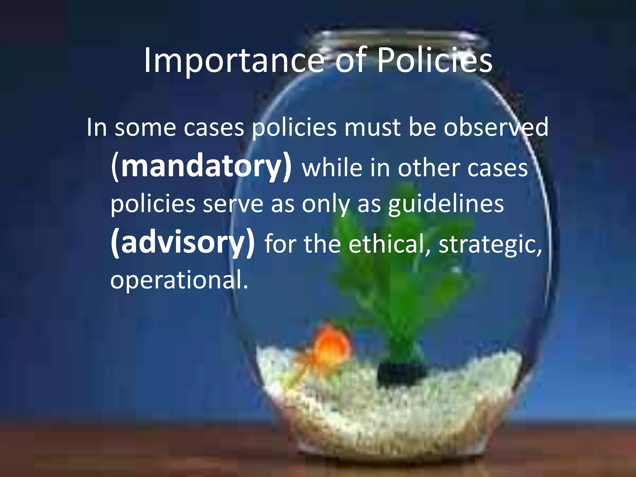 Importance of Policies
In some cases policies must be observed
(mandatory) while in other cases
policies serve as only as guidelines
(advisory) for the ethical, strategic,
operational.

 