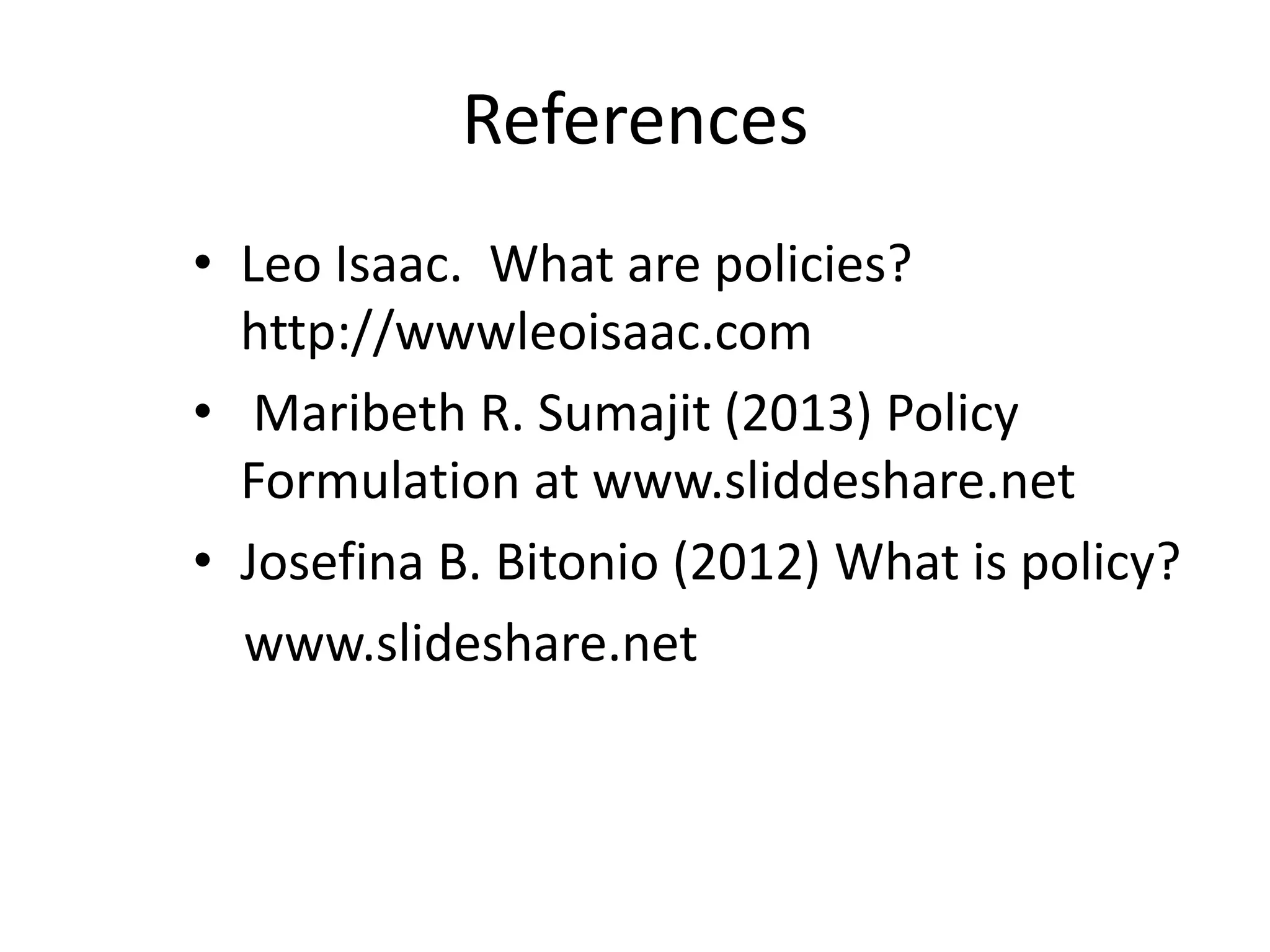 References
• Leo Isaac. What are policies?
http://wwwleoisaac.com
• Maribeth R. Sumajit (2013) Policy
Formulation at www.sliddeshare.net
• Josefina B. Bitonio (2012) What is policy?
www.slideshare.net

 