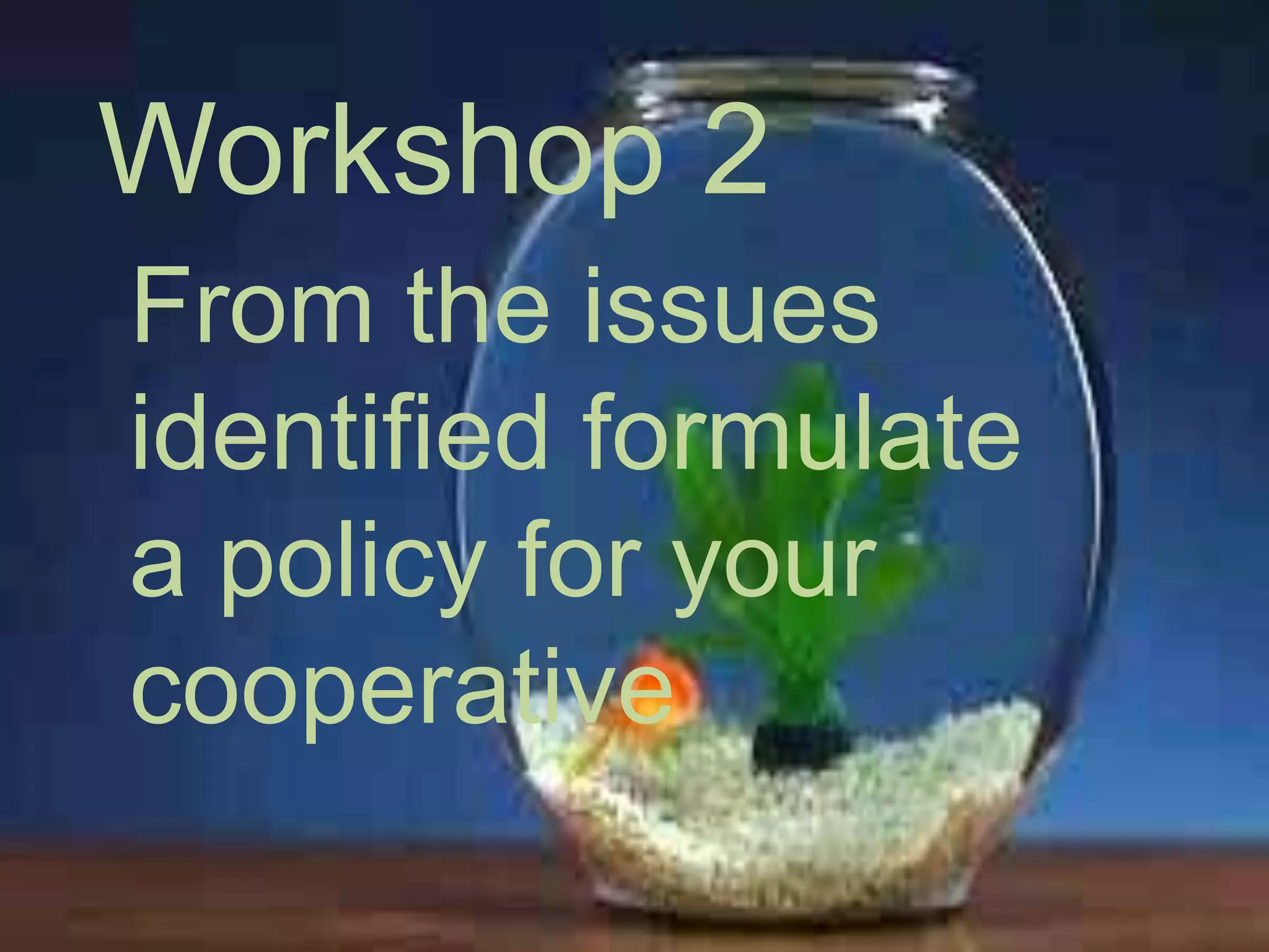Workshop 2
From the issues
identified formulate
a policy for your
cooperative

 