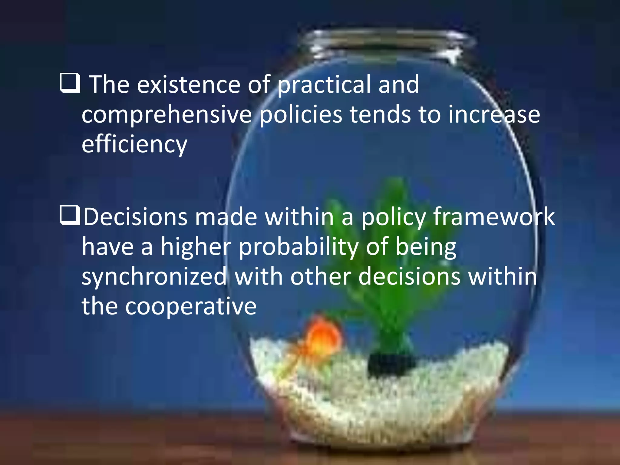  The existence of practical and
comprehensive policies tends to increase
efficiency
Decisions made within a policy framework
have a higher probability of being
synchronized with other decisions within
the cooperative

 