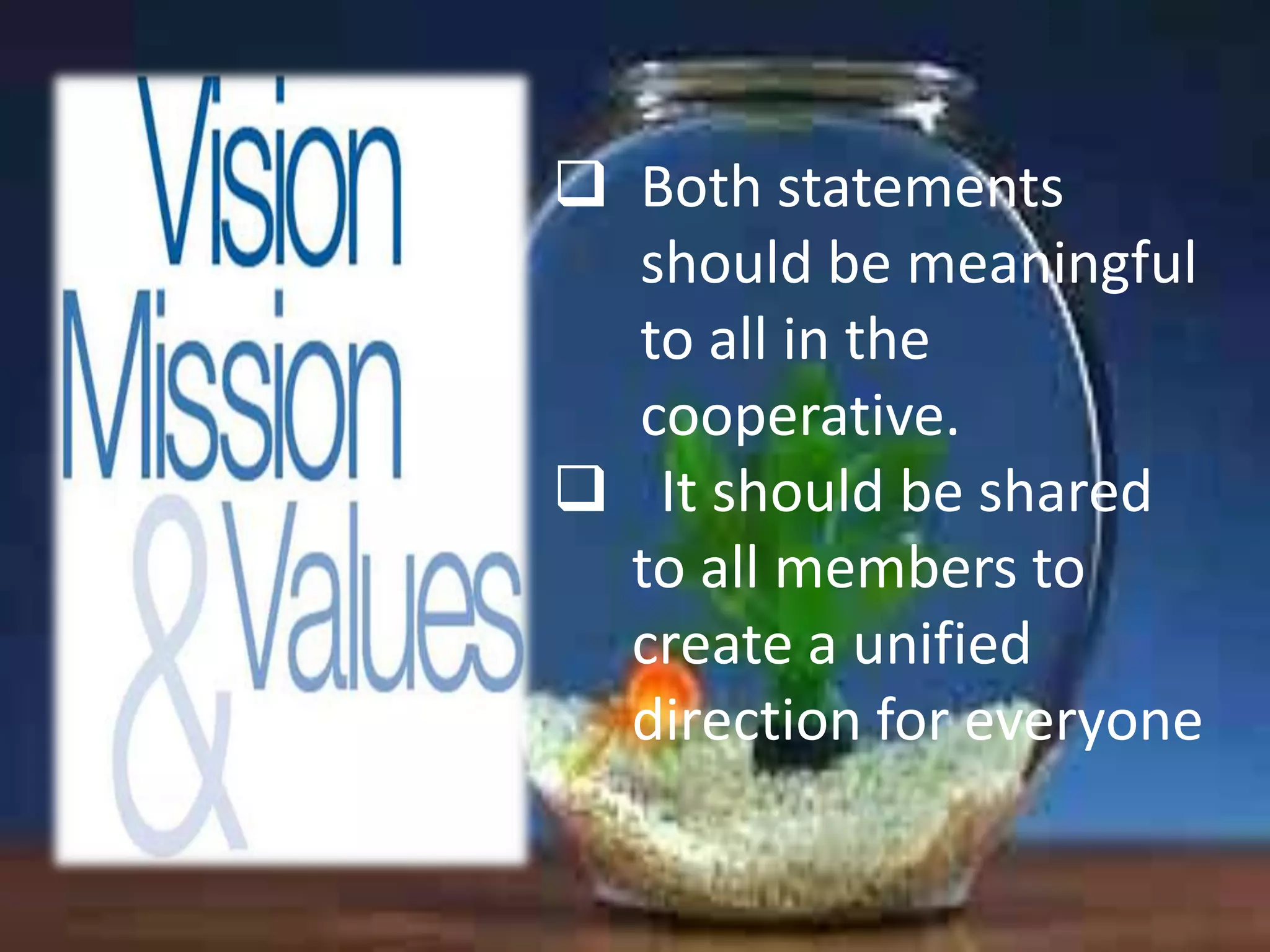  Both statements
should be meaningful
to all in the
cooperative.
 It should be shared
to all members to
create a unified
direction for everyone

 
