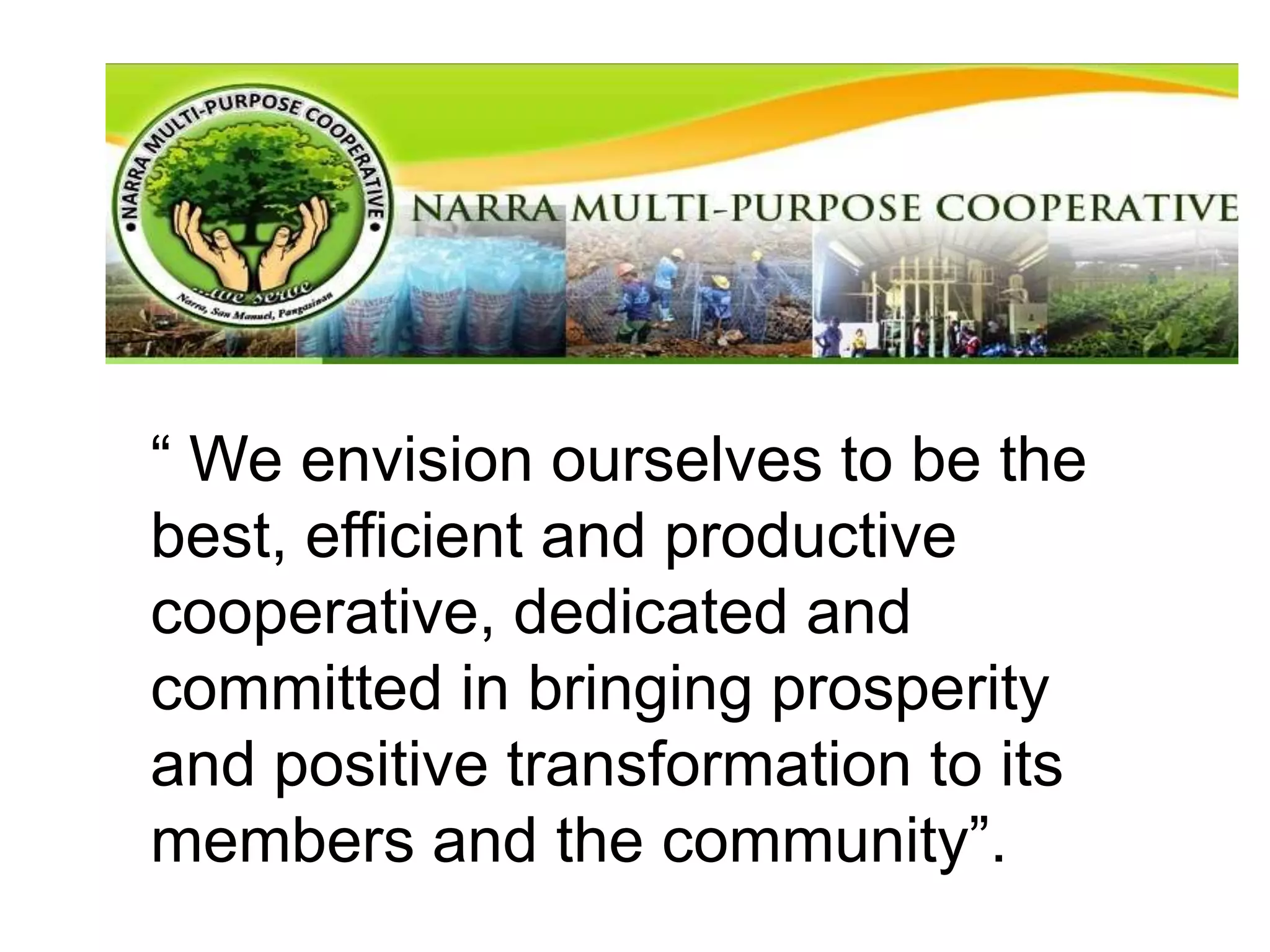 Vision Statement

“ We envision ourselves to be the
best, efficient and productive
cooperative, dedicated and
committed in bringing prosperity
and positive transformation to its
members and the community”.

 