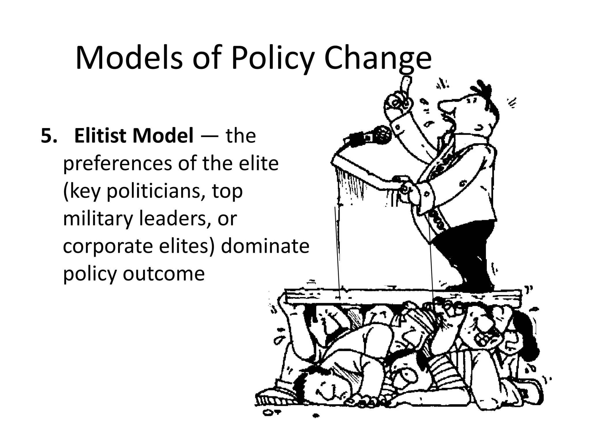 Models of Policy Change
5. Elitist Model — the
preferences of the elite
(key politicians, top
military leaders, or
corporate elites) dominate
policy outcome

 