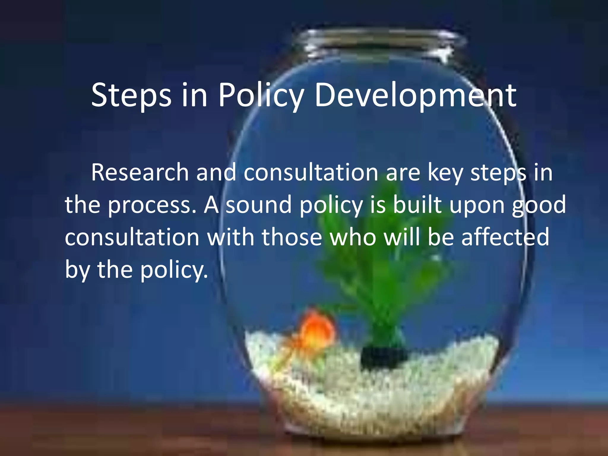 Steps in Policy Development
Research and consultation are key steps in
the process. A sound policy is built upon good
consultation with those who will be affected
by the policy.

 