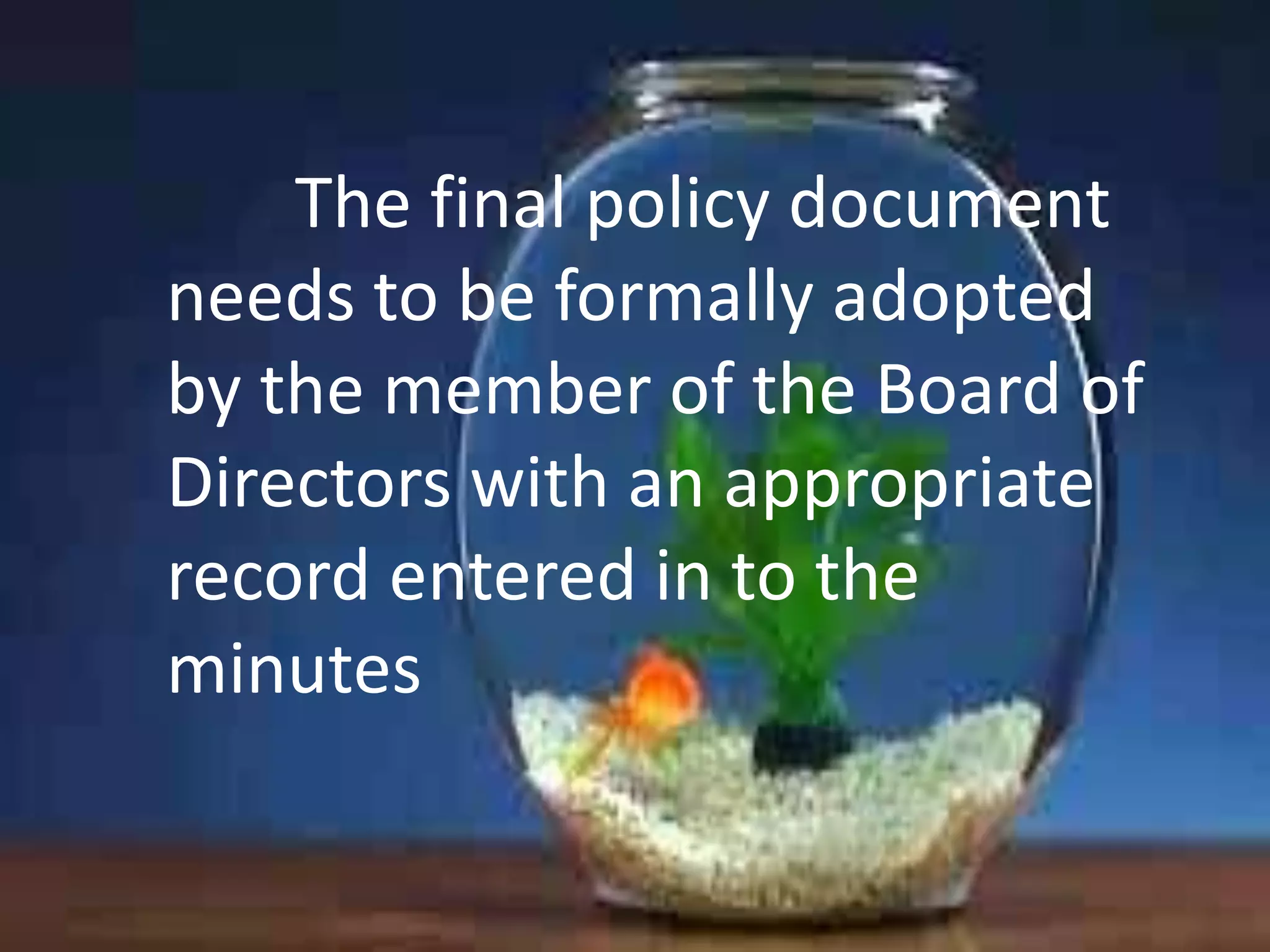 The final policy document
needs to be formally adopted
by the member of the Board of
Directors with an appropriate
record entered in to the
minutes

 