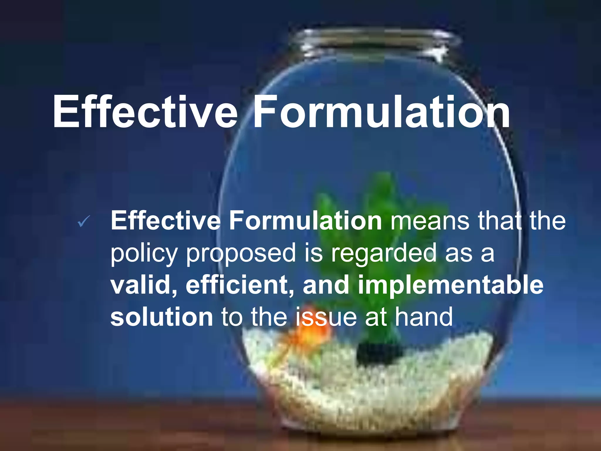 Effective Formulation


Effective Formulation means that the
policy proposed is regarded as a
valid, efficient, and implementable
solution to the issue at hand

 