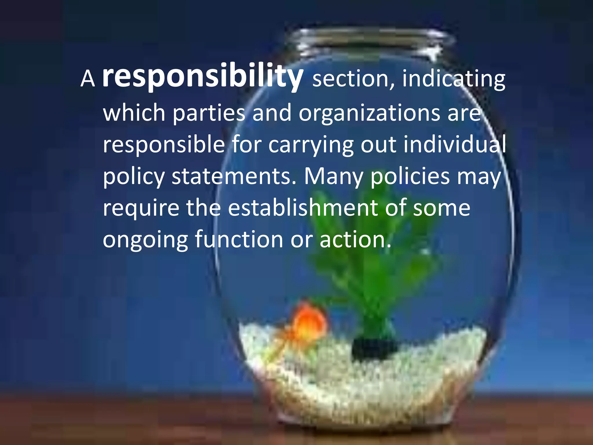 A responsibility section, indicating
which parties and organizations are
responsible for carrying out individual
policy statements. Many policies may
require the establishment of some
ongoing function or action.

 
