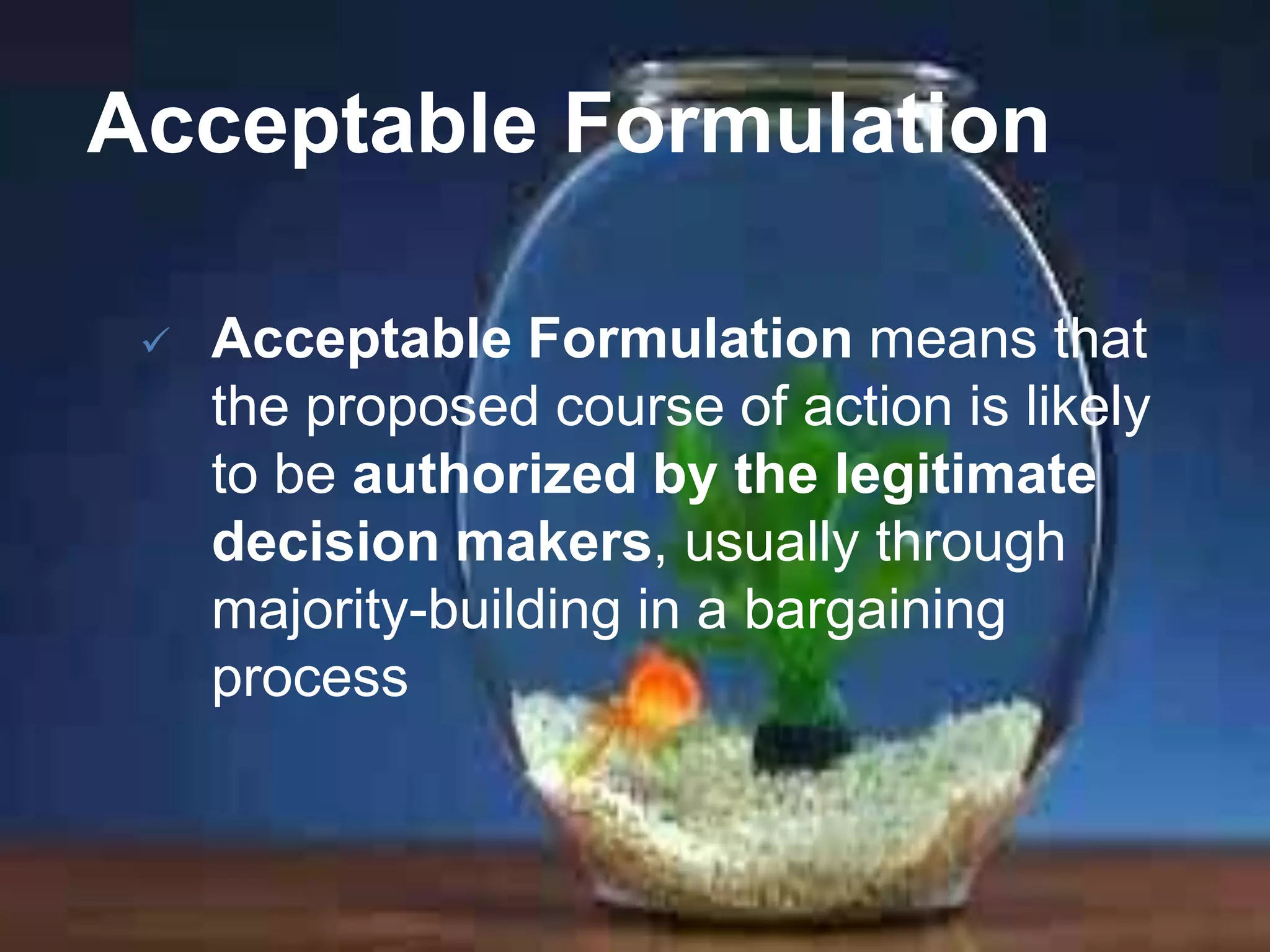 Acceptable Formulation


Acceptable Formulation means that
the proposed course of action is likely
to be authorized by the legitimate
decision makers, usually through
majority-building in a bargaining
process

 