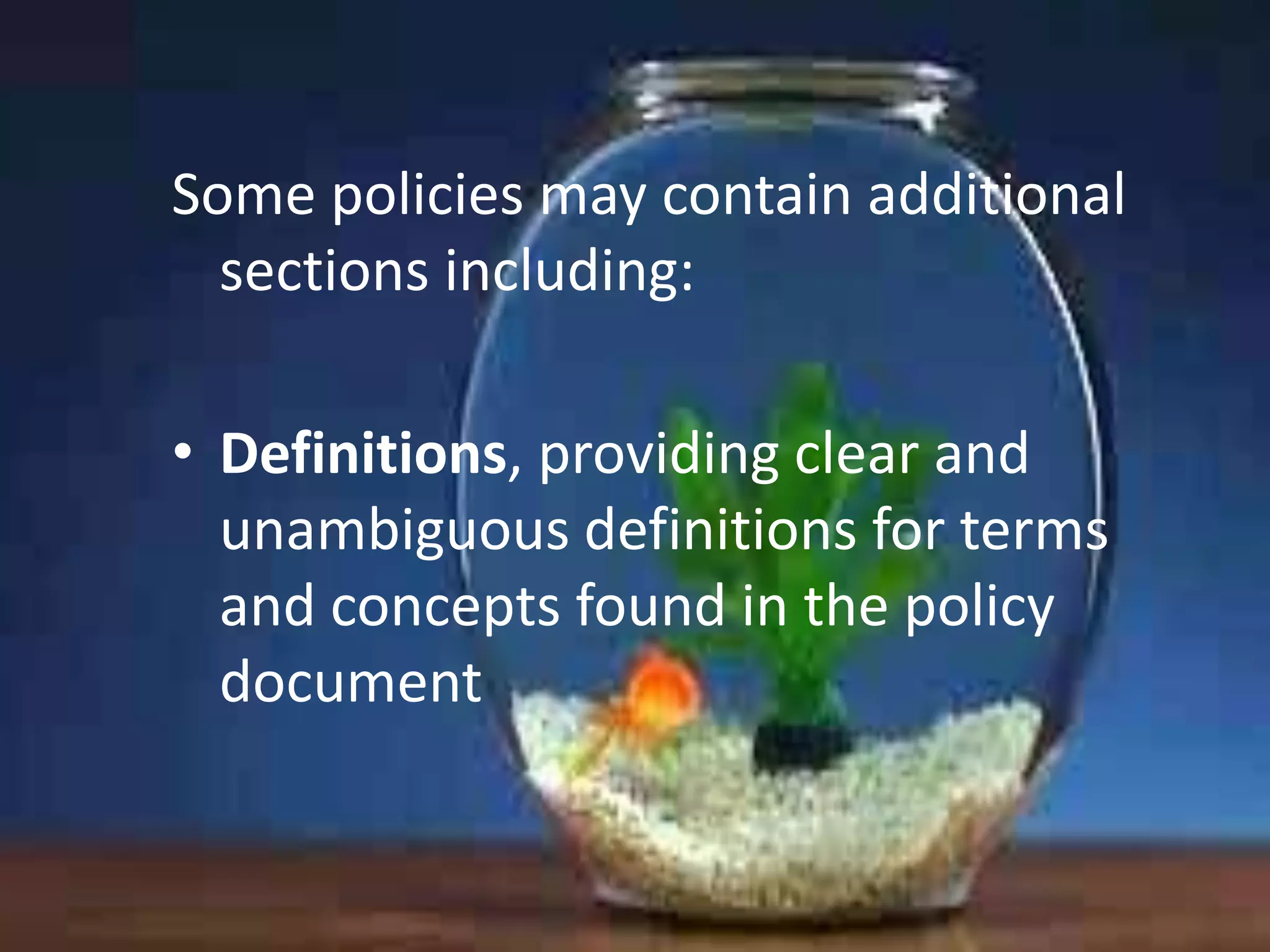 Some policies may contain additional
sections including:
• Definitions, providing clear and
unambiguous definitions for terms
and concepts found in the policy
document

 