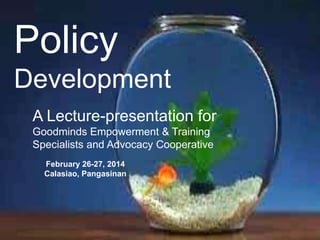 Policy
Development
A Lecture-presentation for
Goodminds Empowerment & Training
Specialists and Advocacy Cooperative
February 26-27, 2014
Calasiao, Pangasinan

 