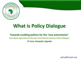 What is Policy Dialogue
Towards enabling policies for the ‘new extensionist’
East Africa Agricultural Extension and Advisory Services Policy Dialogue
17 June, Kampala, Uganda
policy@fanrpan.org
 