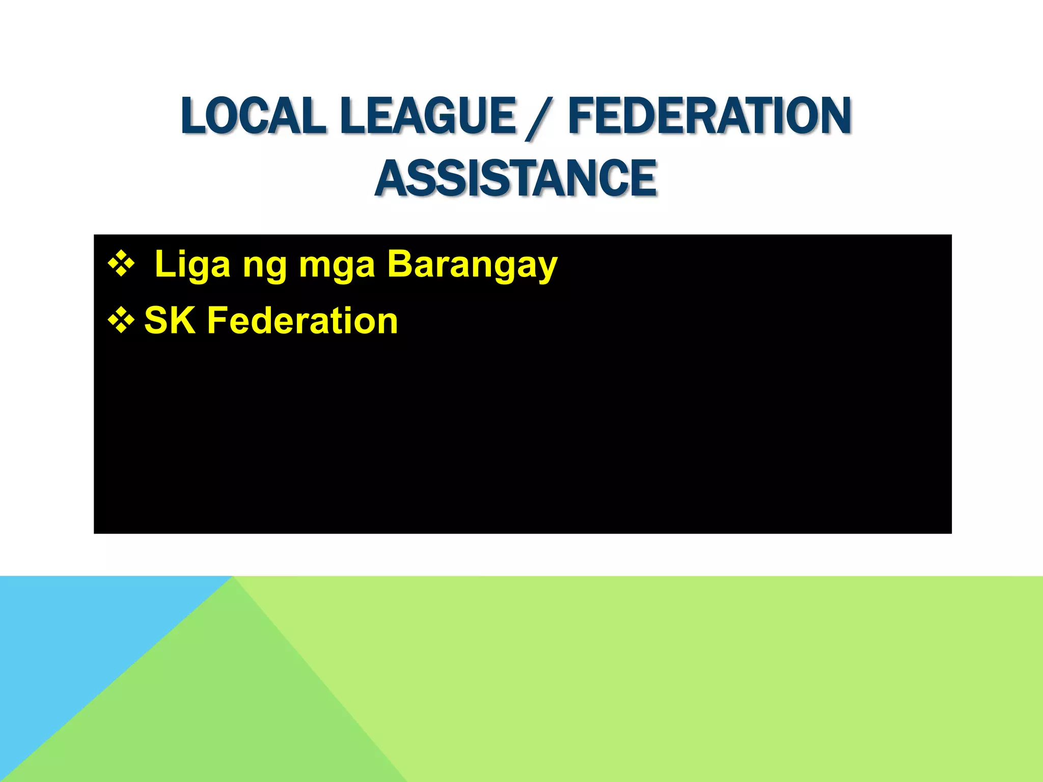 LOCAL LEAGUE / FEDERATION
ASSISTANCE
 Liga ng mga Barangay
SK Federation
 
