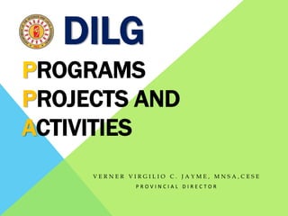 DILG
V E R N E R V I R G I L I O C . J A Y M E , M N S A , C E S E
P R O V I N C I A L D I R E C T O R
PROGRAMS
PROJECTS AND
ACTIVITIES
 