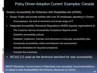 Policy Driven Adoption Current Examples: Canada
Ontario: Accessibility for Ontarians with Disabilities Act (AODA)
 Scope:...