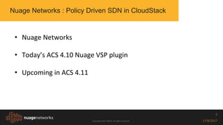 Copyright 2017 NOKIA. All rights reserved. 17/8/2017
3
• Nuage Networks
• Today’s ACS 4.10 Nuage VSP plugin
• Upcoming in ACS 4.11
Nuage Networks : Policy Driven SDN in CloudStack
 