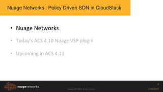 Copyright 2017 NOKIA. All rights reserved. 17/8/2017
4
• Nuage Networks
• Today’s ACS 4.10 Nuage VSP plugin
• Upcoming in ACS 4.11
Nuage Networks : Policy Driven SDN in CloudStack
 