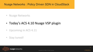 Copyright 2017 NOKIA. All rights reserved. 17/8/2017
9
• Nuage Networks
• Today’s ACS 4.10 Nuage VSP plugin
• Upcoming in ACS 4.11
• Stay tuned!
Nuage Networks : Policy Driven SDN in CloudStack
 
