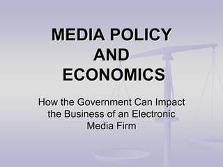 MEDIA POLICYAND ECONOMICS How the Government Can Impact the Business of an Electronic Media Firm 