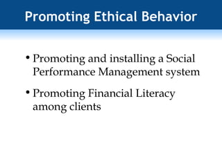 Promoting Ethical Behavior Promoting and installing a Social Performance Management system Promoting Financial Literacy among clients 