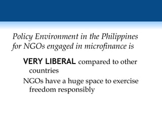 VERY LIBERAL  compared to other countries NGOs have a huge space to exercise freedom responsibly Policy Environment in the Philippines for NGOs engaged in microfinance is 