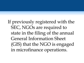 If previously registered with the SEC, NGOs are required to state in the filing of the annual General Information Sheet (GIS) that the NGO is engaged in microfinance operations. 