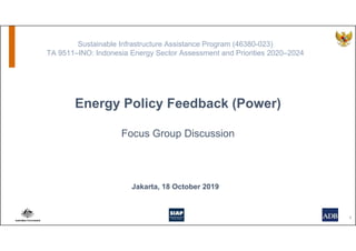 Energy Policy Feedback (Power)
Focus Group Discussion
Jakarta, 18 October 2019
Sustainable Infrastructure Assistance Program (46380-023)
TA 9511–INO: Indonesia Energy Sector Assessment and Priorities 2020–2024
1
 