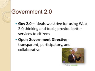 Government 2.0

  Gov 2.0 – Ideals we strive for using Web
   2.0 thinking and tools; provide better
   services to citizens
  Open Government Directive -
   transparent, participatory, and
   collaborative


                              Photo by stefrich823
 