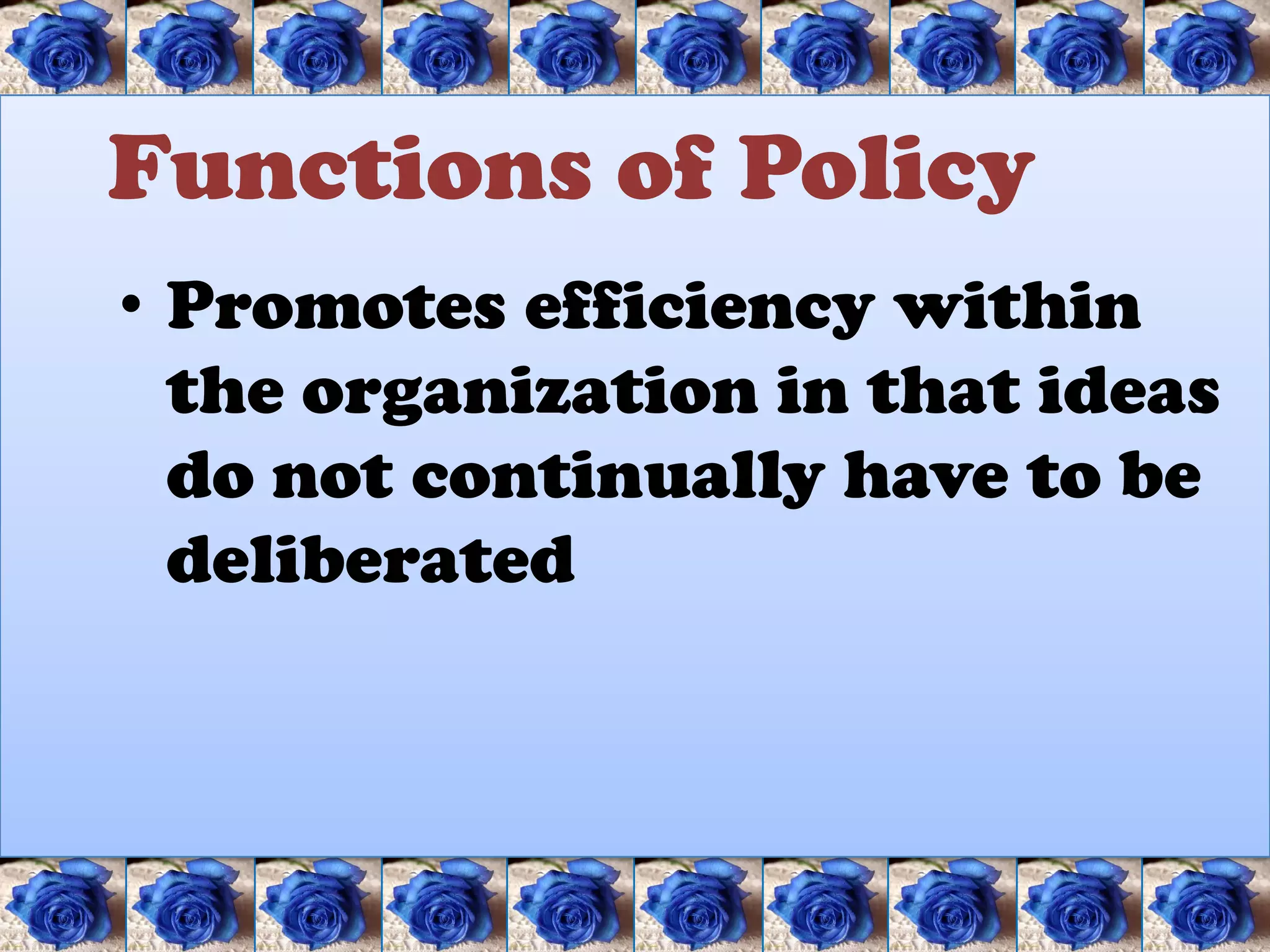 Functions of Policy
• Promotes efficiency within
  the organization in that ideas
  do not continually have to be
  deliberated
 