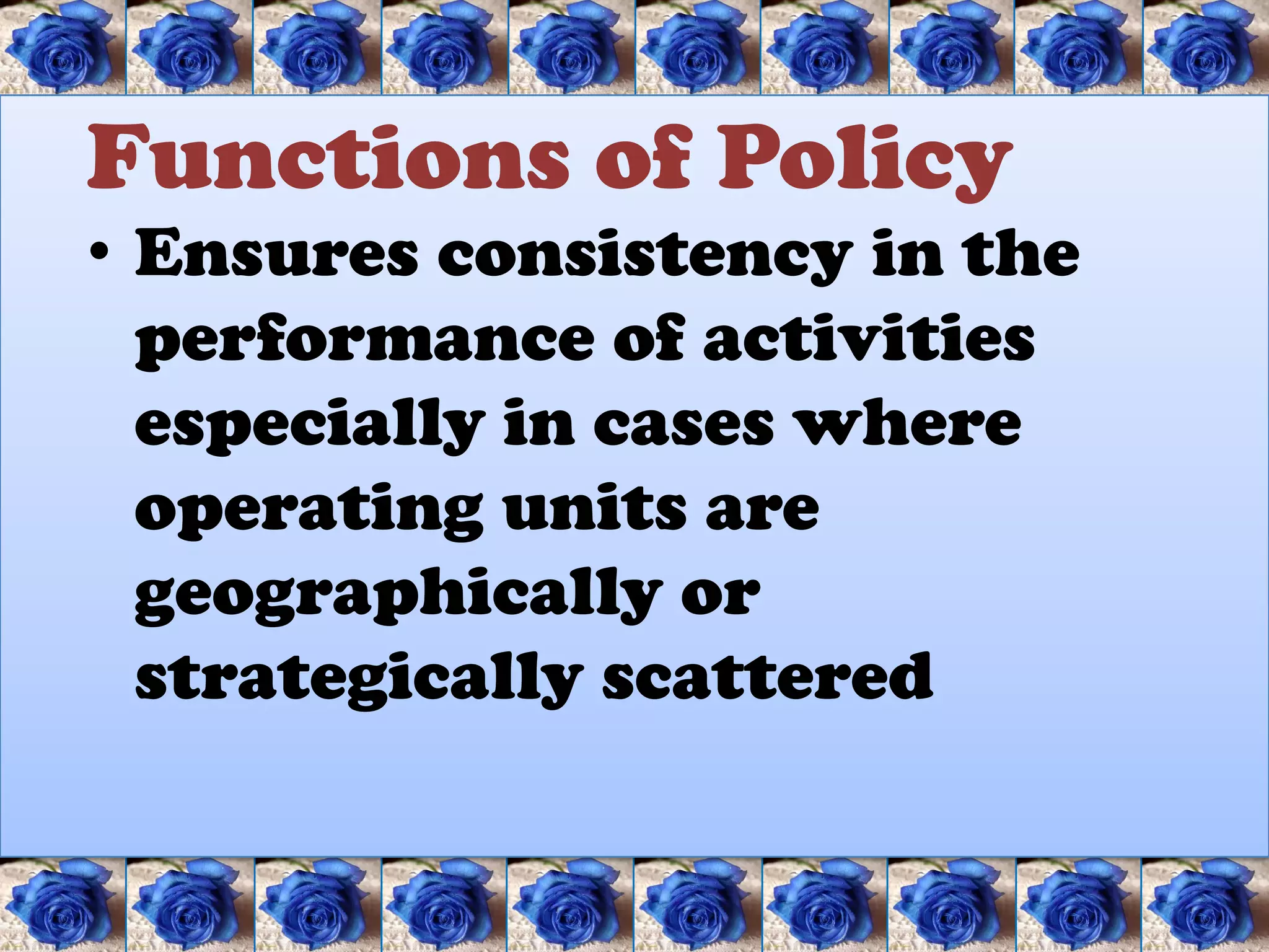 Functions of Policy
• Ensures consistency in the
  performance of activities
  especially in cases where
  operating units are
  geographically or
  strategically scattered
 