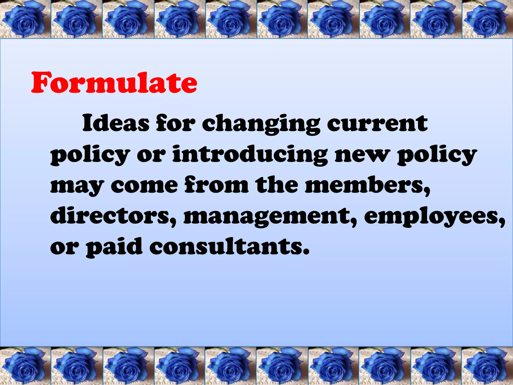 Formulate
   Ideas for changing current
 policy or introducing new policy
 may come from the members,
 directors, management, employees,
 or paid consultants.
 