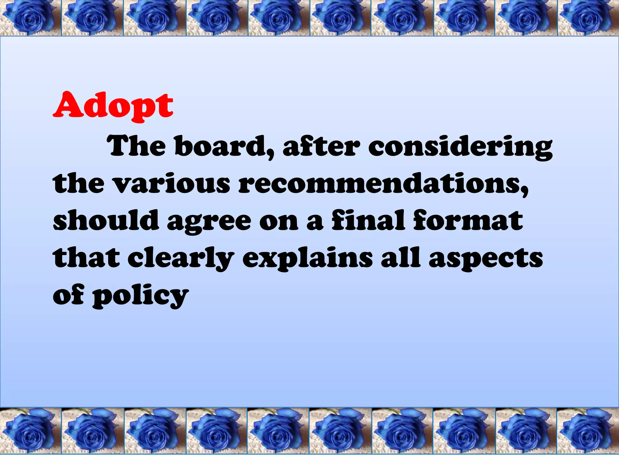 Adopt
    The board, after considering
the various recommendations,
should agree on a final format
that clearly explains all aspects
of policy
 