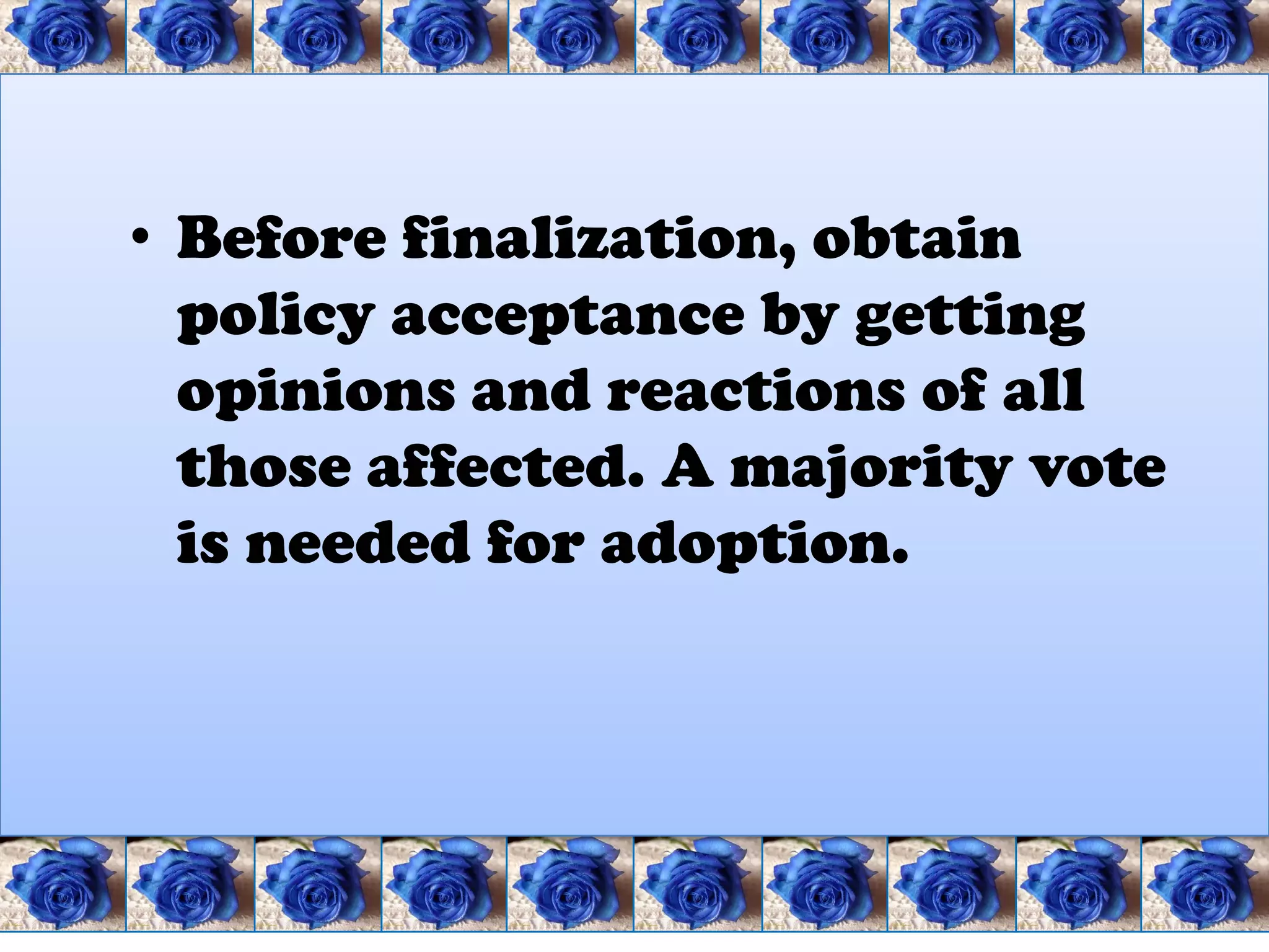 • Before finalization, obtain
  policy acceptance by getting
  opinions and reactions of all
  those affected. A majority vote
  is needed for adoption.
 