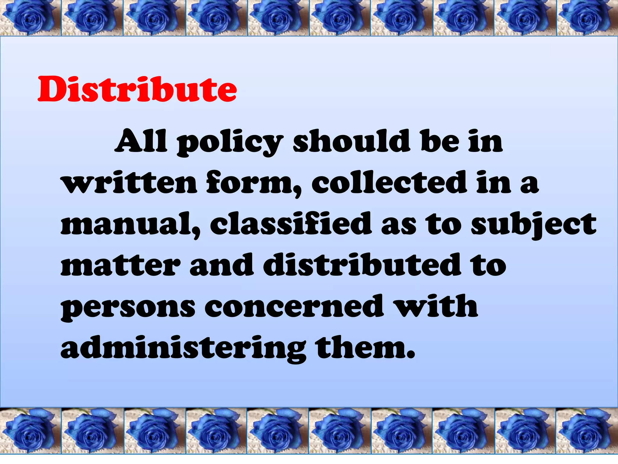 Distribute
    All policy should be in
 written form, collected in a
 manual, classified as to subject
 matter and distributed to
 persons concerned with
 administering them.
 