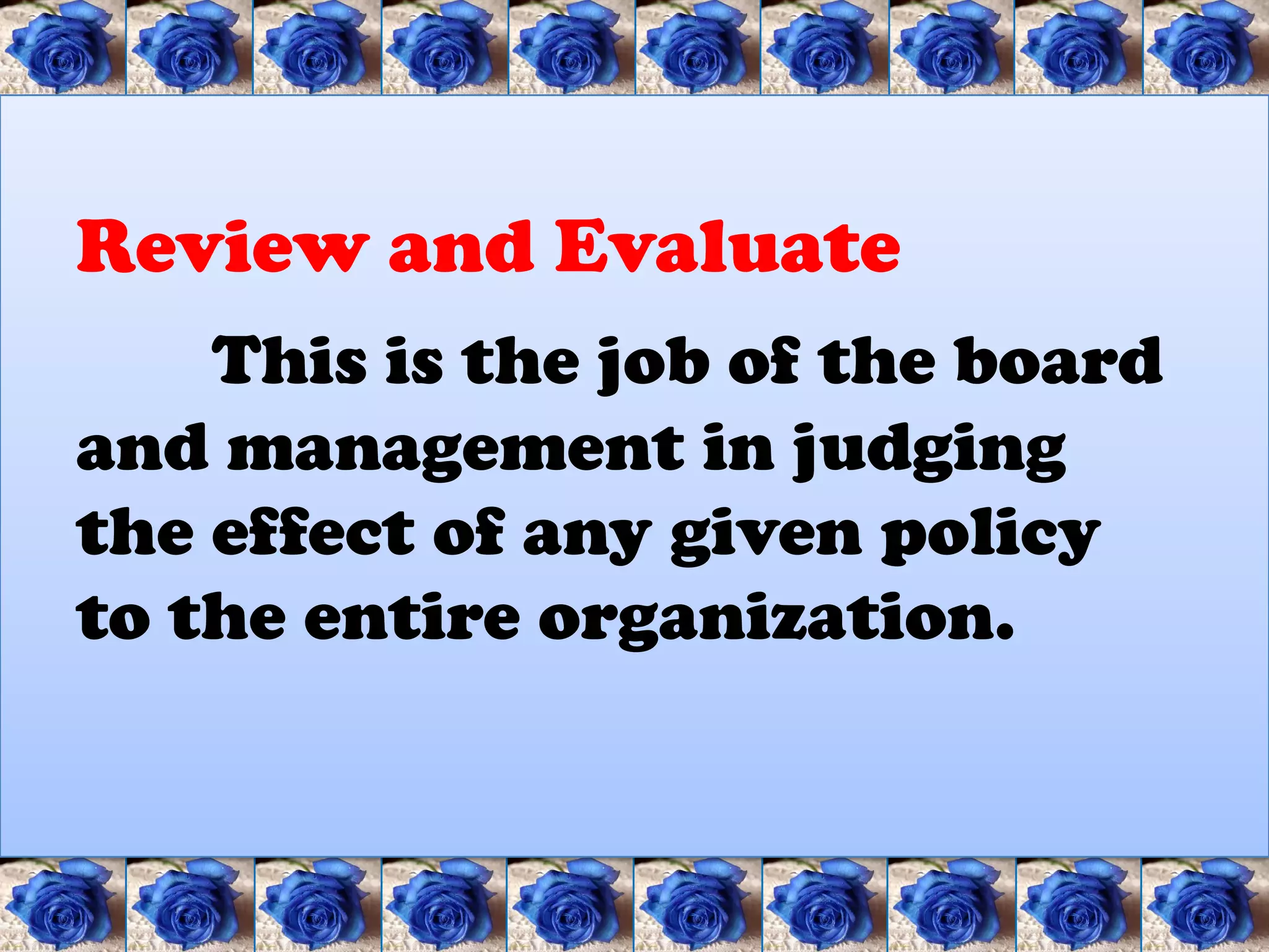 Review and Evaluate
    This is the job of the board
and management in judging
the effect of any given policy
to the entire organization.
 
