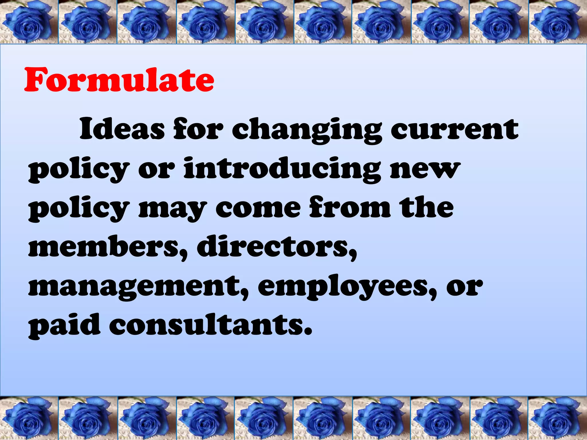 Formulate
   Ideas for changing current
policy or introducing new
policy may come from the
members, directors,
management, employees, or
paid consultants.
 